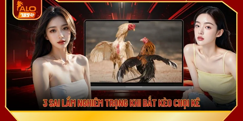 3 sai lầm nghiêm trọng khi bắt kèo chọi kê